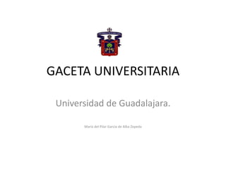 GACETA UNIVERSITARIA
Universidad de Guadalajara.
María del Pilar García de Alba Zepeda
 