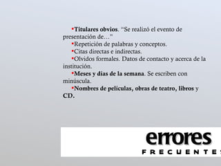 ! Titulares obvios . “Se realizó el evento de presentación de…” Repetición de palabras y conceptos.  Citas directas e indirectas.  Olvidos formales. Datos de contacto y acerca de la institución.  Meses y días de la semana . Se escriben con minúscula. Nombres de películas, obras de teatro, libros  y  CD.  errores frecuentes 
