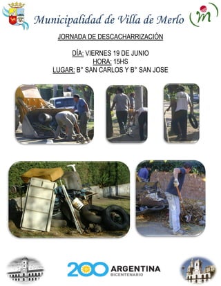 Municipalidad de Villa de Merlo
     JORNADA DE DESCACHARRIZACIÓN

         DÍA: VIERNES 19 DE JUNIO
                HORA: 15HS
    LUGAR: B° SAN CARLOS Y B° SAN JOSE
 