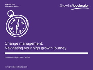 www.growthaccelerator.com
Change management:
Navigating your high growth journey
Presentation byRichard Crooks
 