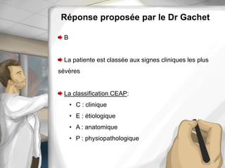 Réponse proposée par le Dr Gachet
B
La patiente est classée aux signes cliniques les plus
sévères
La classification CEAP:
• C : clinique
• E : étiologique
• A : anatomique
• P : physiopathologique
 