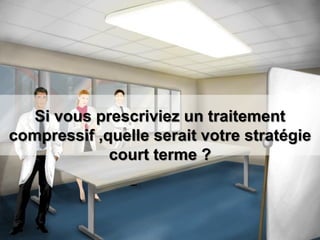 Si vous prescriviez un traitement
compressif ,quelle serait votre stratégie
court terme ?
 