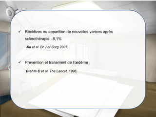  Récidives ou apparition de nouvelles varices après
sclérothérapie : 8,1%
Jia et al. Br J of Surg 2007.
 Prévention et traitement de l’œdème
Diehm C et al. The Lancet, 1996.
 
