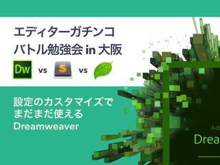 エディターガチンコ
バトル勉強会in大阪
設定のカスタマイズで 
まだまだ使える 
Dreamweaver
vs vs
 