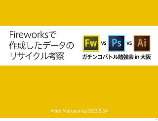 Fireworksで
作成したデータの
リサイクル考察
Akira Maruyama 2013.8.24
ガチンコバトル勉強会in大阪
vs vs
1
 
