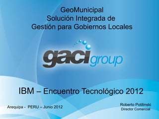 GeoMunicipal
                Solución Integrada de
            Gestión para Gobiernos Locales




     IBM – Encuentro Tecnológico 2012
                                      Roberto Potilinski
Arequipa - PERU – Junio 2012          Director Comercial
 