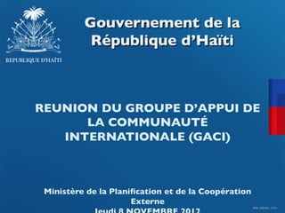 Gouvernement de la
           République d’Haïti	




REUNION DU GROUPE D’APPUI DE
      LA COMMUNAUTÉ
   INTERNATIONALE (GACI)	

             	

              
                        	

                        	

                         	

 Ministère de la Planiﬁcation et de la Coopération
                      Externe	

                                                     BPM_12051401_11212
 