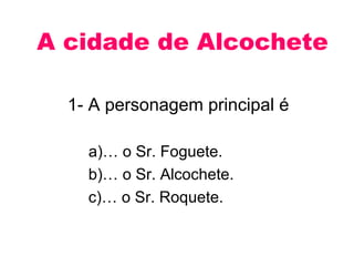 A cidade de Alcochete

  1- A personagem principal é

    a)… o Sr. Foguete.
    b)… o Sr. Alcochete.
    c)… o Sr. Roquete.
 