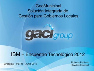 GeoMunicipal
                Solución Integrada de
            Gestión para Gobiernos Locales




     IBM – Encuentro Tecnológico 2012
                                      Roberto Potilinski
Arequipa - PERU – Junio 2012
                                      Director Comercial
 