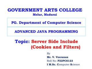 GOVERNMENT ARTS COLLEGE
Melur, Madurai
By
Mr. V. Veeranan
Roll No: P22PCS123
I M.Sc. Computer Science
Topic: Server Side Include
(Cookies and Filters)
PG. Department of Computer Science
ADVANCED JAVA PROGRAMMING
 