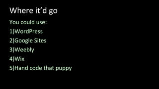 Where it’d go
You could use:
1)WordPress
2)Google Sites
3)Weebly
4)Wix
5)Hand code that puppy
 