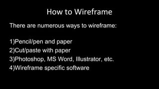 How to Wireframe
There are numerous ways to wireframe:
1)Pencil/pen and paper
2)Cut/paste with paper
3)Photoshop, MS Word, Illustrator, etc.
4)Wireframe specific software
 