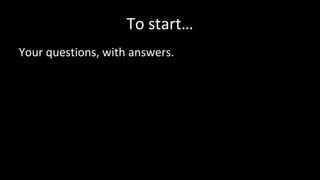 To start…
Your questions, with answers.
 