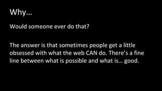 Why…
Would someone ever do that?
The answer is that sometimes people get a little
obsessed with what the web CAN do. There’s a fine
line between what is possible and what is… good.
 