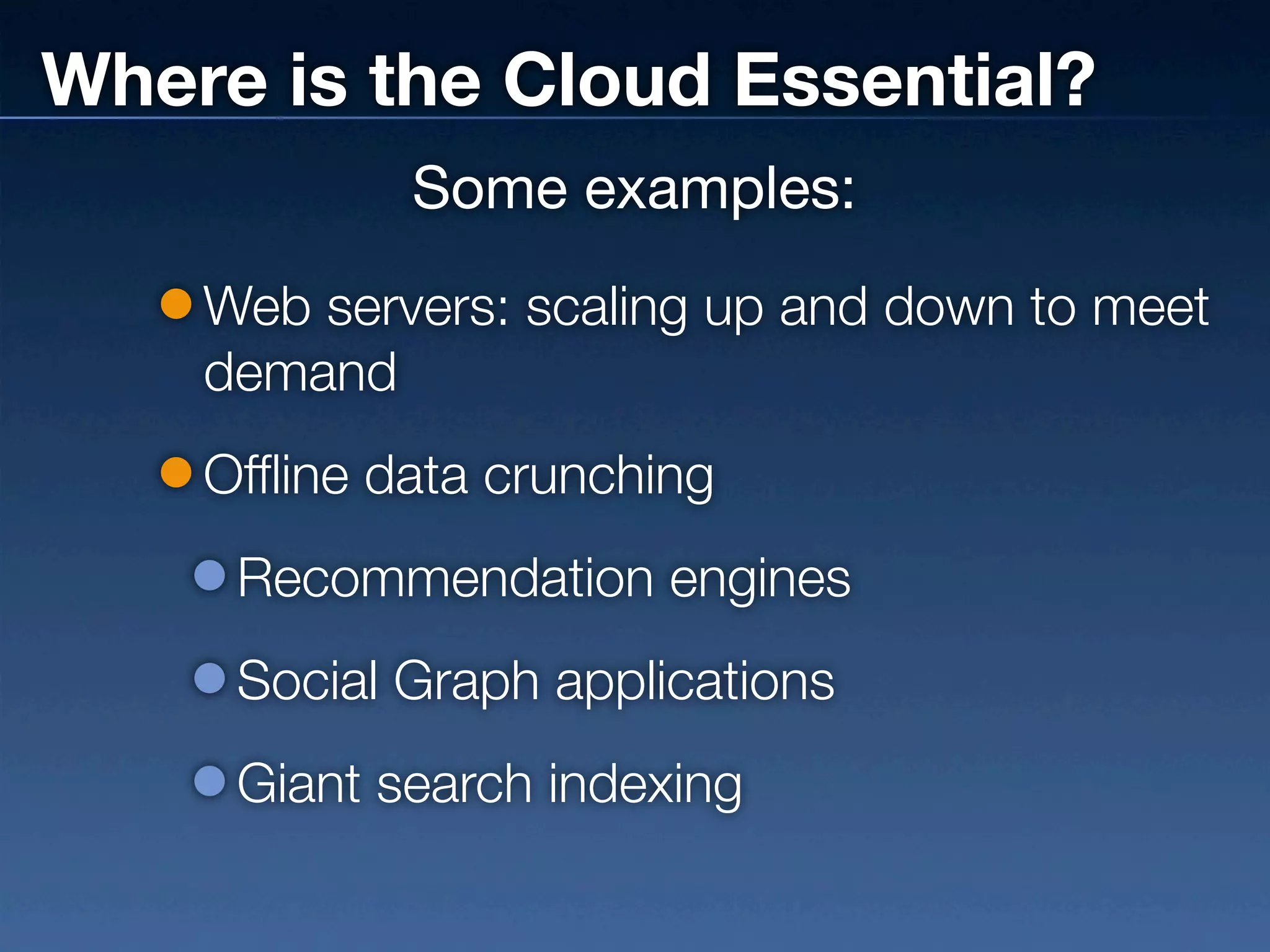 Where is the Cloud Essential?
            Some examples:
    Web servers: scaling up and down to meet
    demand
    Offline data crunching
     Recommendation engines
     Social Graph applications
     Giant search indexing
 