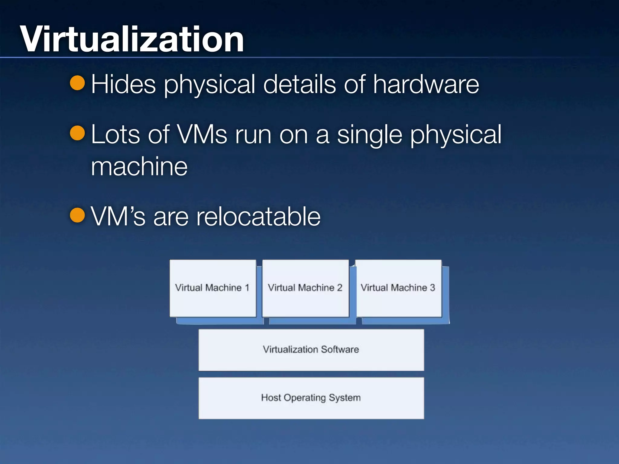Virtualization
    Hides physical details of hardware
    Lots of VMs run on a single physical
    machine
    VM’s are relocatable
 