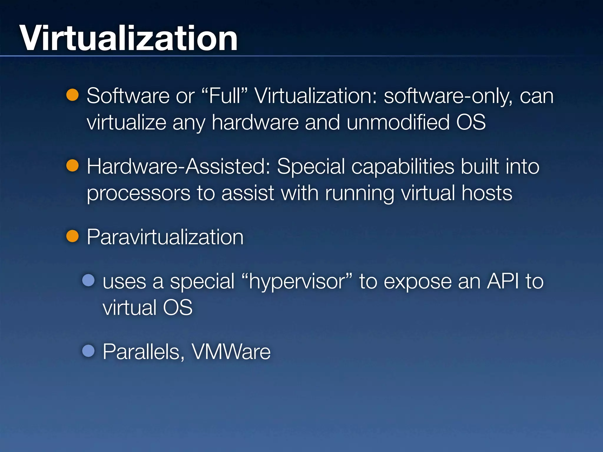 Virtualization
    Software or “Full” Virtualization: software-only, can
    virtualize any hardware and unmodified OS

    Hardware-Assisted: Special capabilities built into
    processors to assist with running virtual hosts

    Paravirtualization

     uses a special “hypervisor” to expose an API to
     virtual OS

     Parallels, VMWare
 