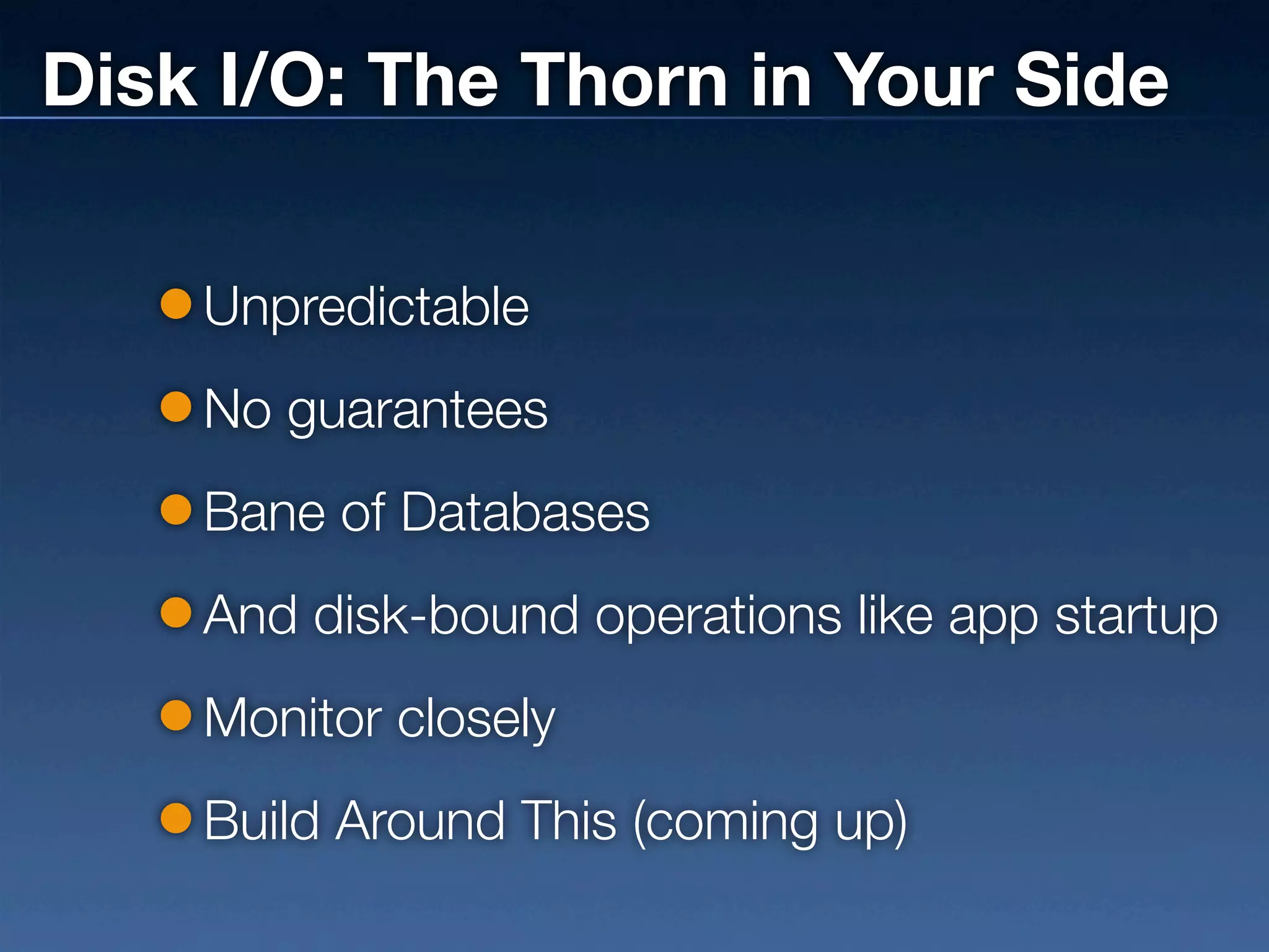 Disk I/O: The Thorn in Your Side

    Unpredictable
    No guarantees
    Bane of Databases
    And disk-bound operations like app startup
    Monitor closely
    Build Around This (coming up)
 