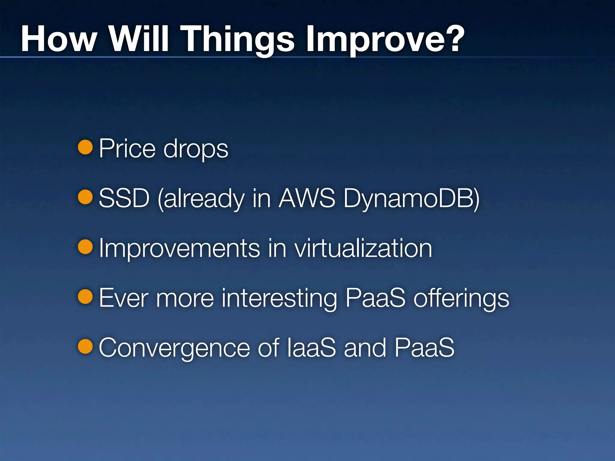 How Will Things Improve?

    Price drops
    SSD (already in AWS DynamoDB)
    Improvements in virtualization
    Ever more interesting PaaS offerings
    Convergence of IaaS and PaaS
 