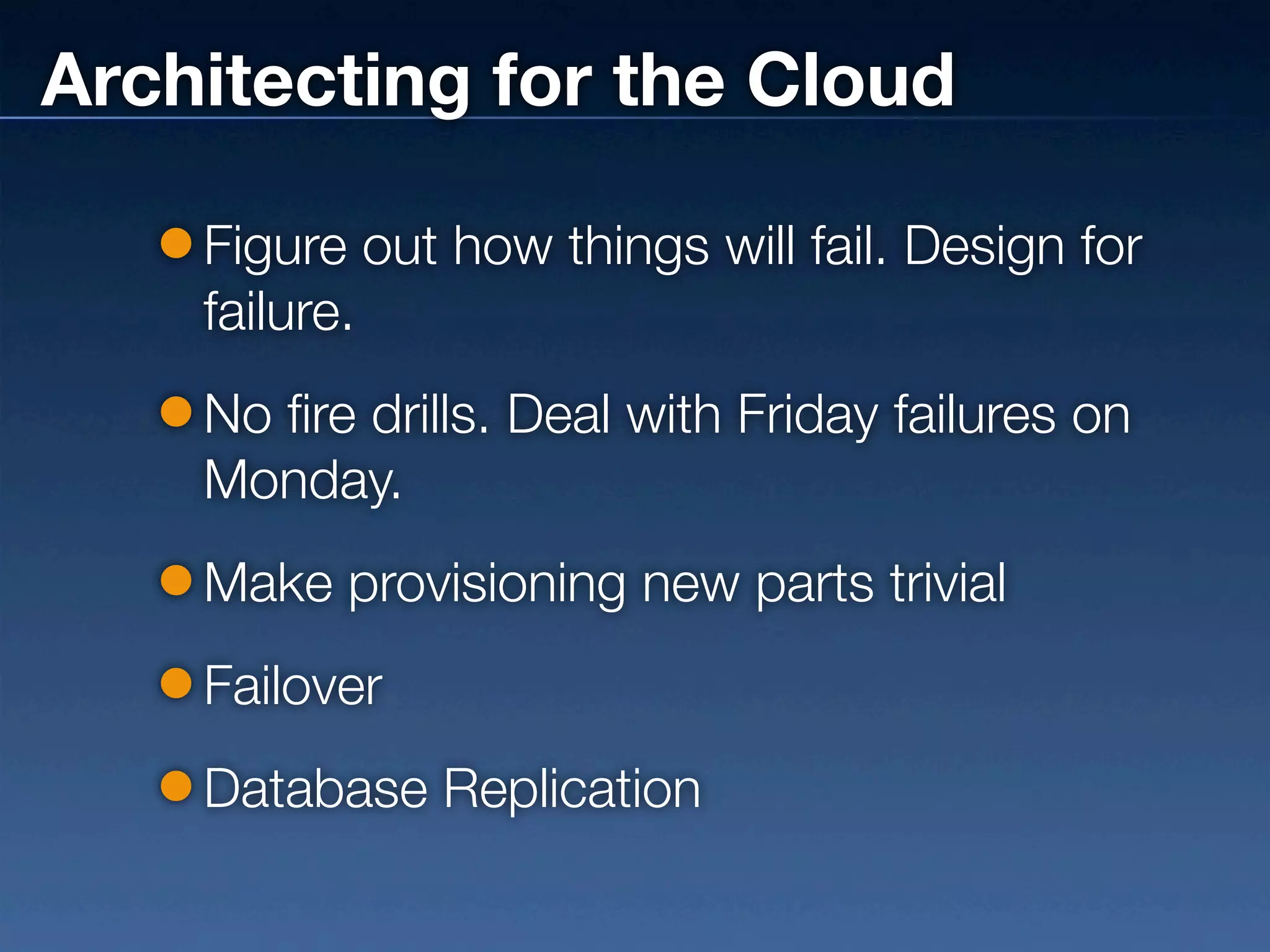 Architecting for the Cloud

    Figure out how things will fail. Design for
    failure.
    No fire drills. Deal with Friday failures on
    Monday.
    Make provisioning new parts trivial
    Failover
    Database Replication
 