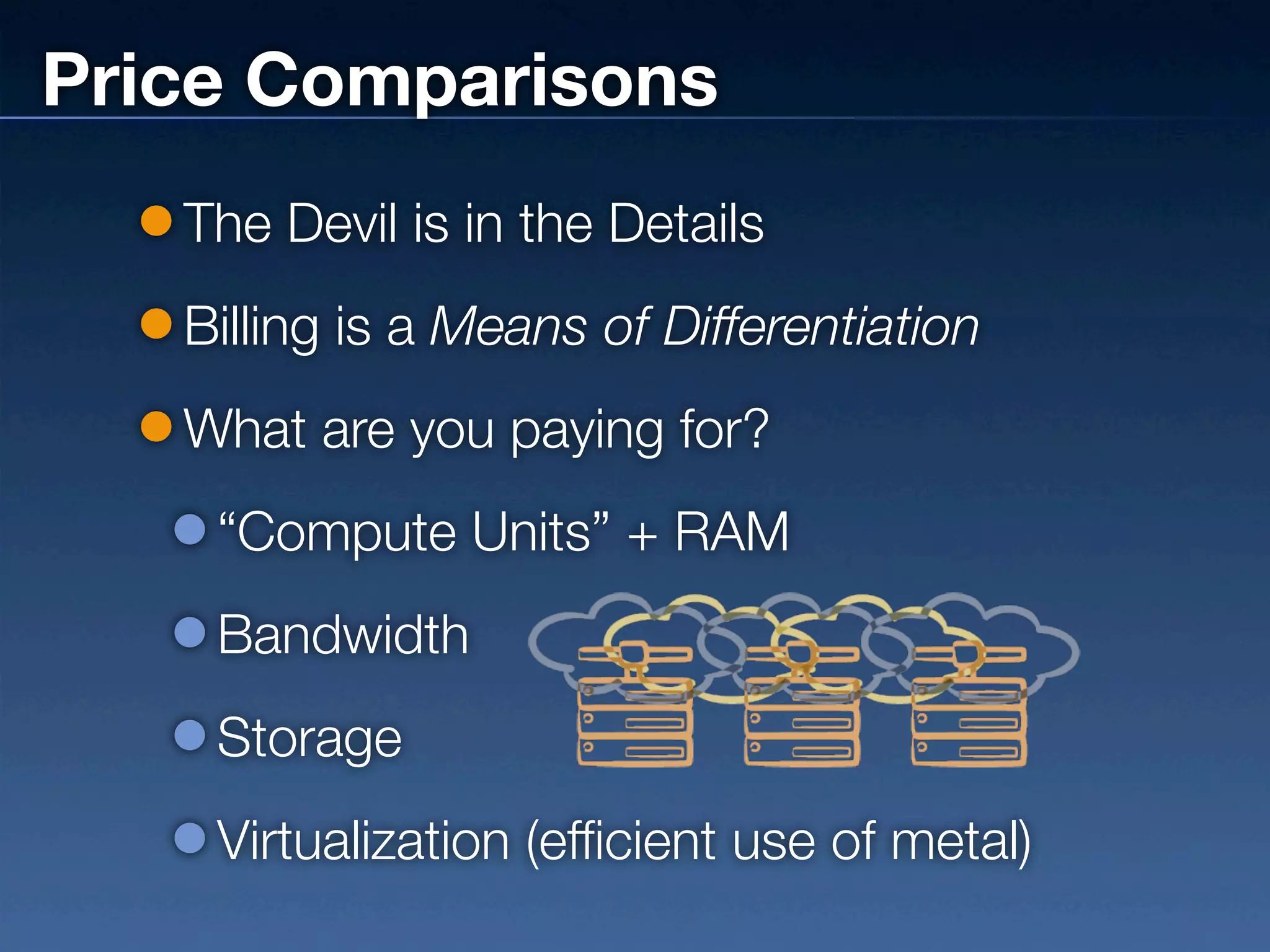 Price Comparisons
   The Devil is in the Details
   Billing is a Means of Differentiation
   What are you paying for?
    “Compute Units” + RAM
    Bandwidth
    Storage
    Virtualization (efficient use of metal)
 