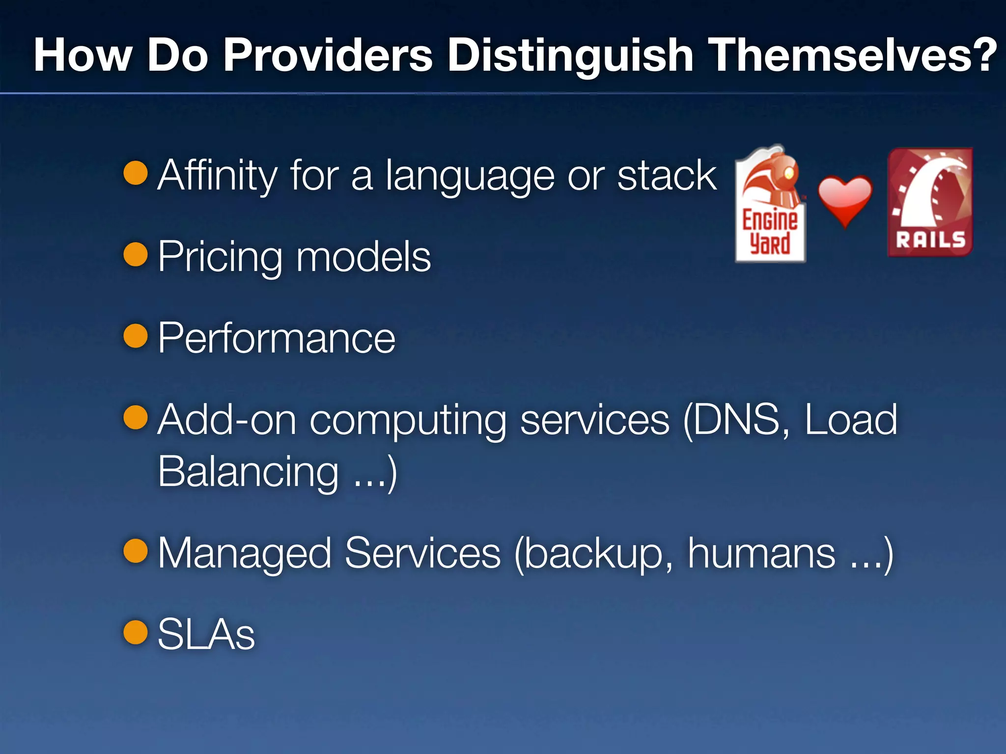 How Do Providers Distinguish Themselves?

     Affinity for a language or stack
     Pricing models
     Performance
     Add-on computing services (DNS, Load
     Balancing ...)
     Managed Services (backup, humans ...)
     SLAs
 