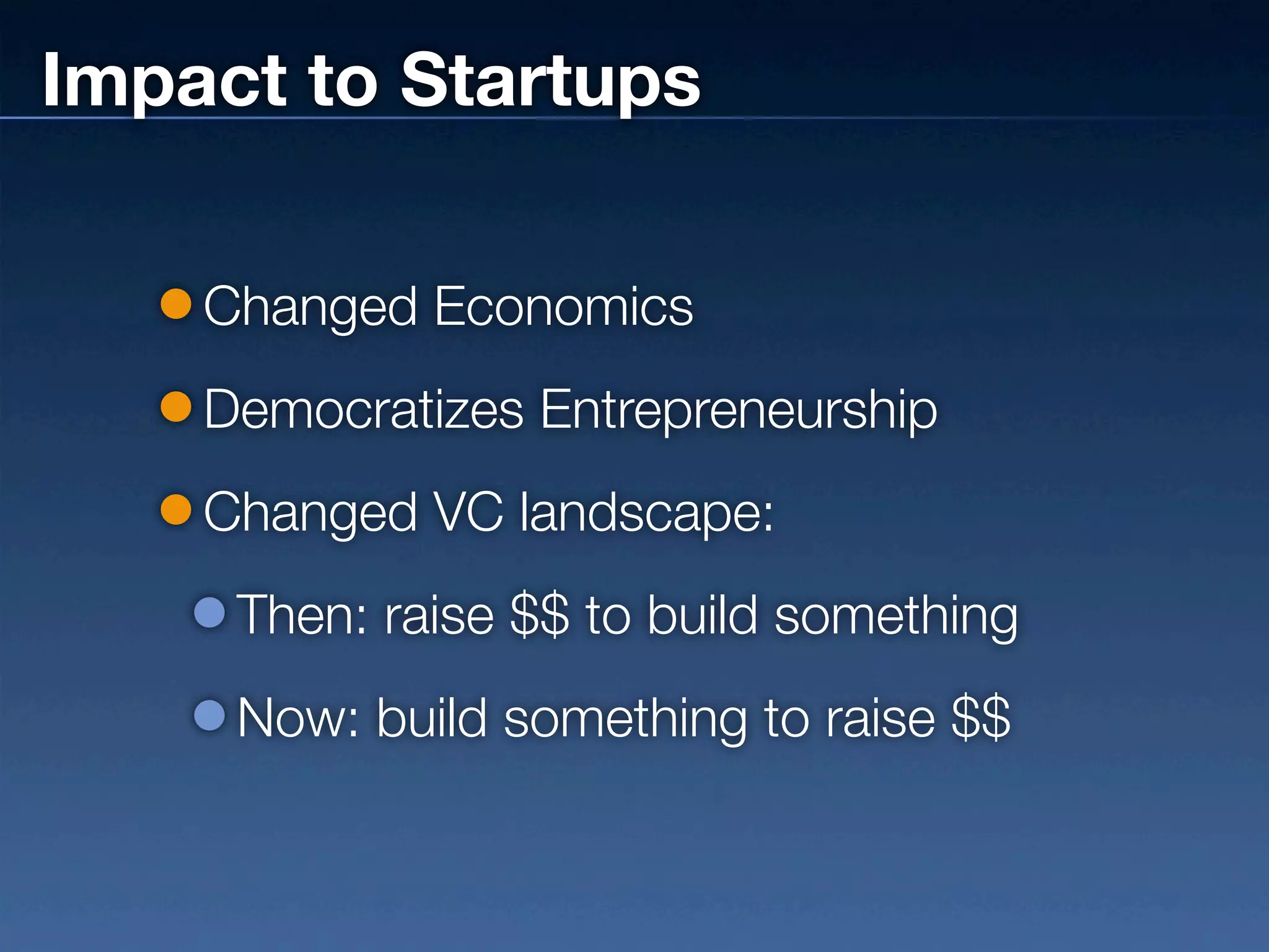 Impact to Startups

    Changed Economics
    Democratizes Entrepreneurship
    Changed VC landscape:
     Then: raise $$ to build something
     Now: build something to raise $$
 