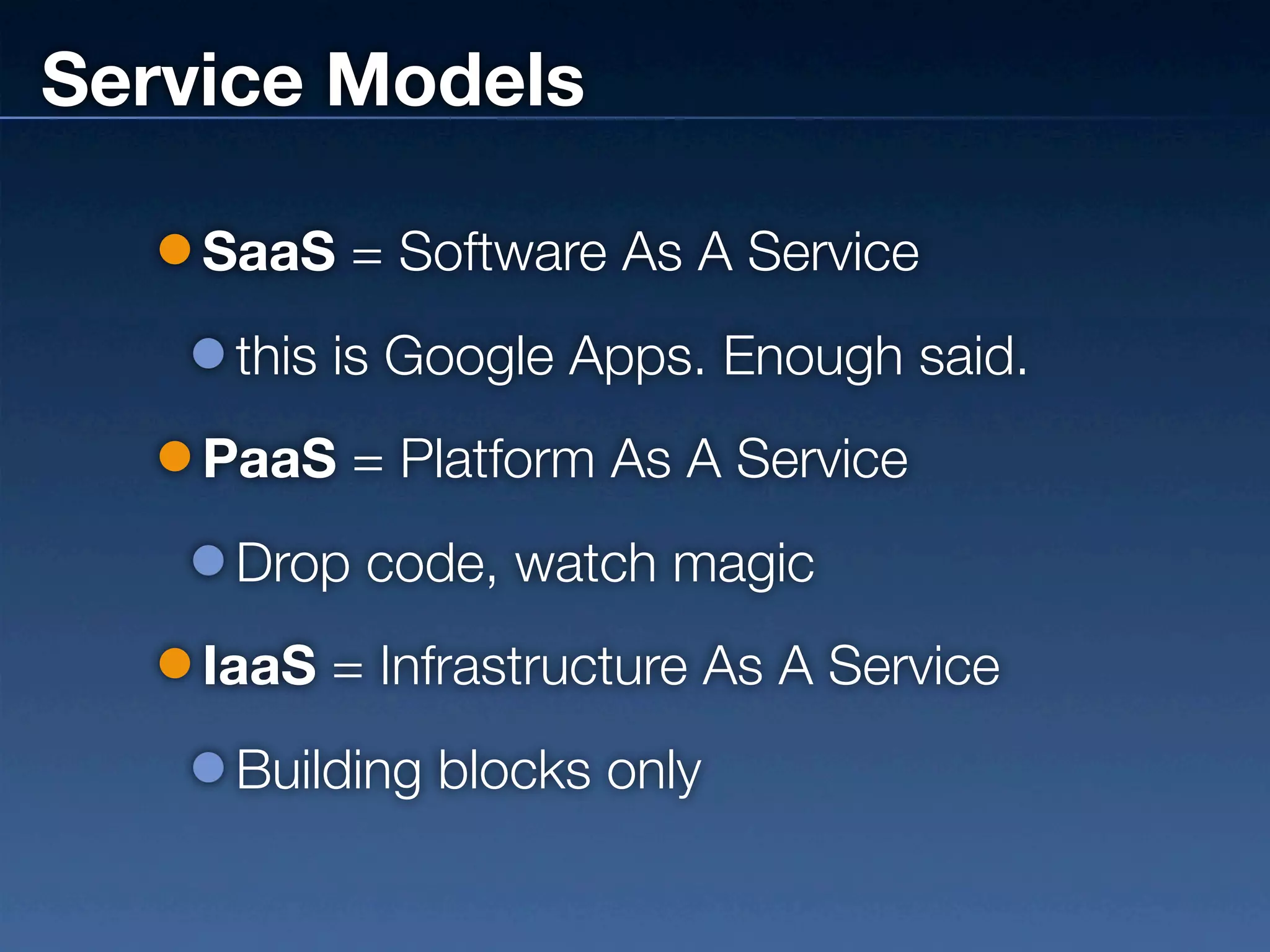 Service Models

    SaaS = Software As A Service
     this is Google Apps. Enough said.
    PaaS = Platform As A Service
     Drop code, watch magic
    IaaS = Infrastructure As A Service
     Building blocks only
 