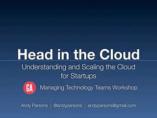Head in the Cloud
Understanding and Scaling the Cloud
            for Startups
        Managing Technology Teams Workshop


Andy Parsons | @andyparsons | andyparsons@gmail.com
 