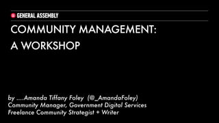 by ....Amanda Tiffany Foley (@_AmandaFoley)
Community Manager, Government Digital Services
Freelance Community Strategist + Writer
COMMUNITY MANAGEMENT:
!
A WORKSHOP
 