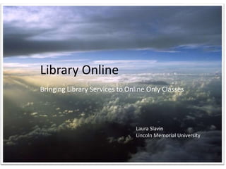 Library Online
Bringing Library Services to Online Only Classes
Laura Slavin
Lincoln Memorial University
 
