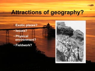 Attractions of geography? Exotic places? Issues? Physical   environment? Fieldwork? 