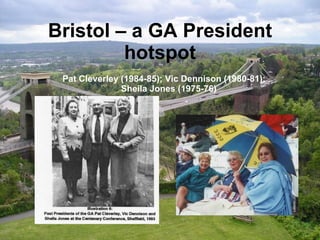 Bristol – a GA President hotspot Pat Cleverley (1984-85); Vic Dennison (1980-81); Sheila Jones (1975-76)  