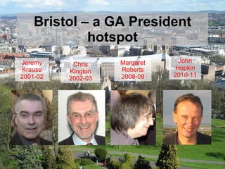 Bristol – a GA President hotspot Jeremy Krause 2001-02 Chris Kington 2002-03 Margaret Roberts 2008-09 John Hopkin 2010-11 