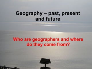 Who are geographers and where do they come from? Geography – past, present and future 