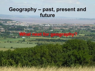 Geography – past, present and future What next for geography? 