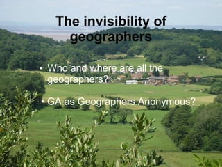 The invisibility of geographers Who and where are all the geographers? GA as Geographers Anonymous? 