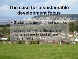 The case for a sustainable development focus Sustainable development could be    to geography what literacy and    numeracy are to English and    mathematics 