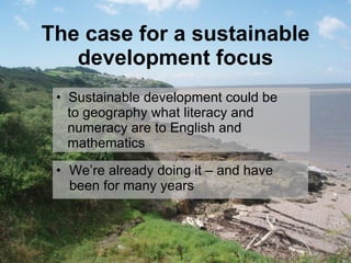 The case for a sustainable development focus We’re already doing it – and have been for many years Sustainable development could be    to geography what literacy and    numeracy are to English and    mathematics 