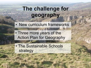The challenge for geography New curriculum frameworks Three more years of the    Action Plan for Geography The Sustainable Schools   strategy 