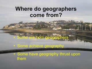 Where do geographers come from? Some are born geographers Some achieve geography Some have geography thrust upon   them 