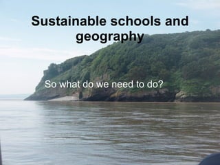 Sustainable schools and geography So what do we need to do? 