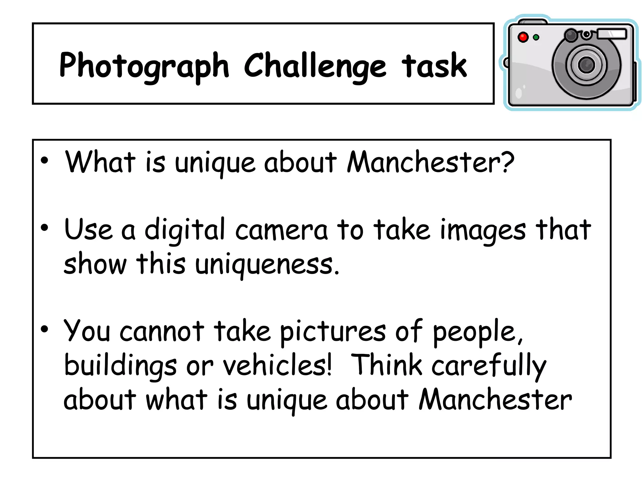 Photograph Challenge task What is unique about Manchester?  Use a digital camera to take images that show this uniqueness.  You cannot take pictures of people, buildings or vehicles!  Think carefully about what is unique about Manchester 