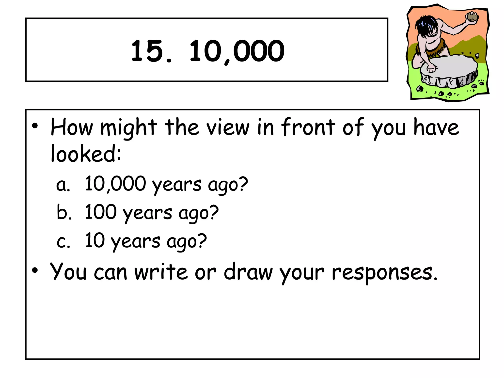15. 10,000 How might the view in front of you have looked:  10,000 years ago?  100 years ago?  10 years ago?  You can write or draw your responses. 