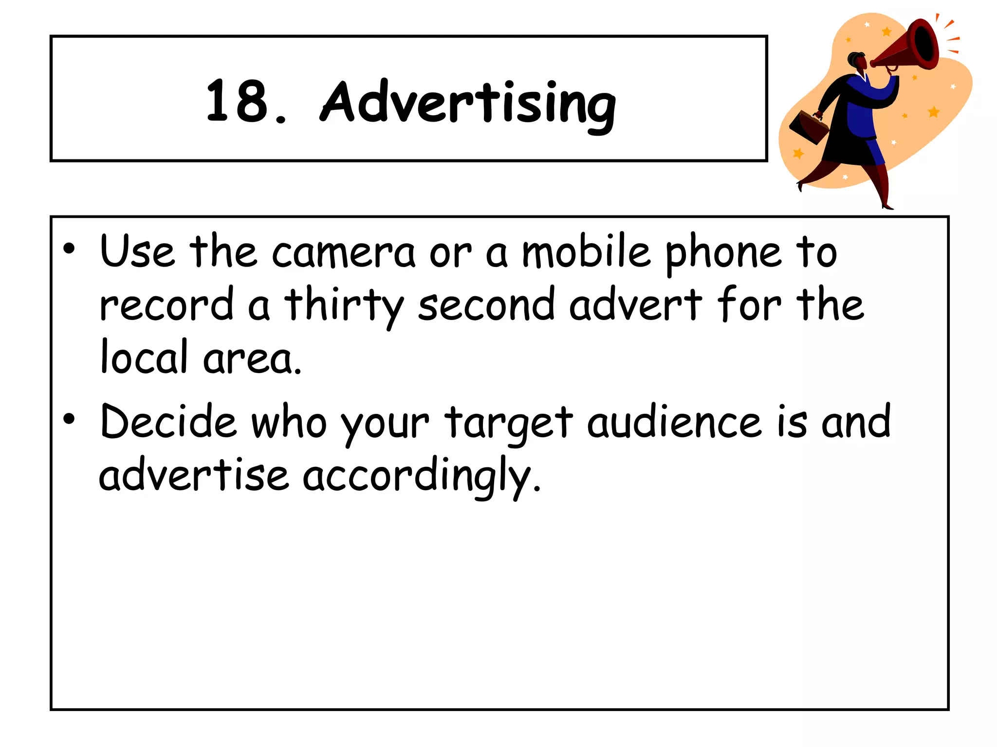 18. Advertising Use the camera or a mobile phone to record a thirty second advert for the local area.  Decide who your target audience is and advertise accordingly. 