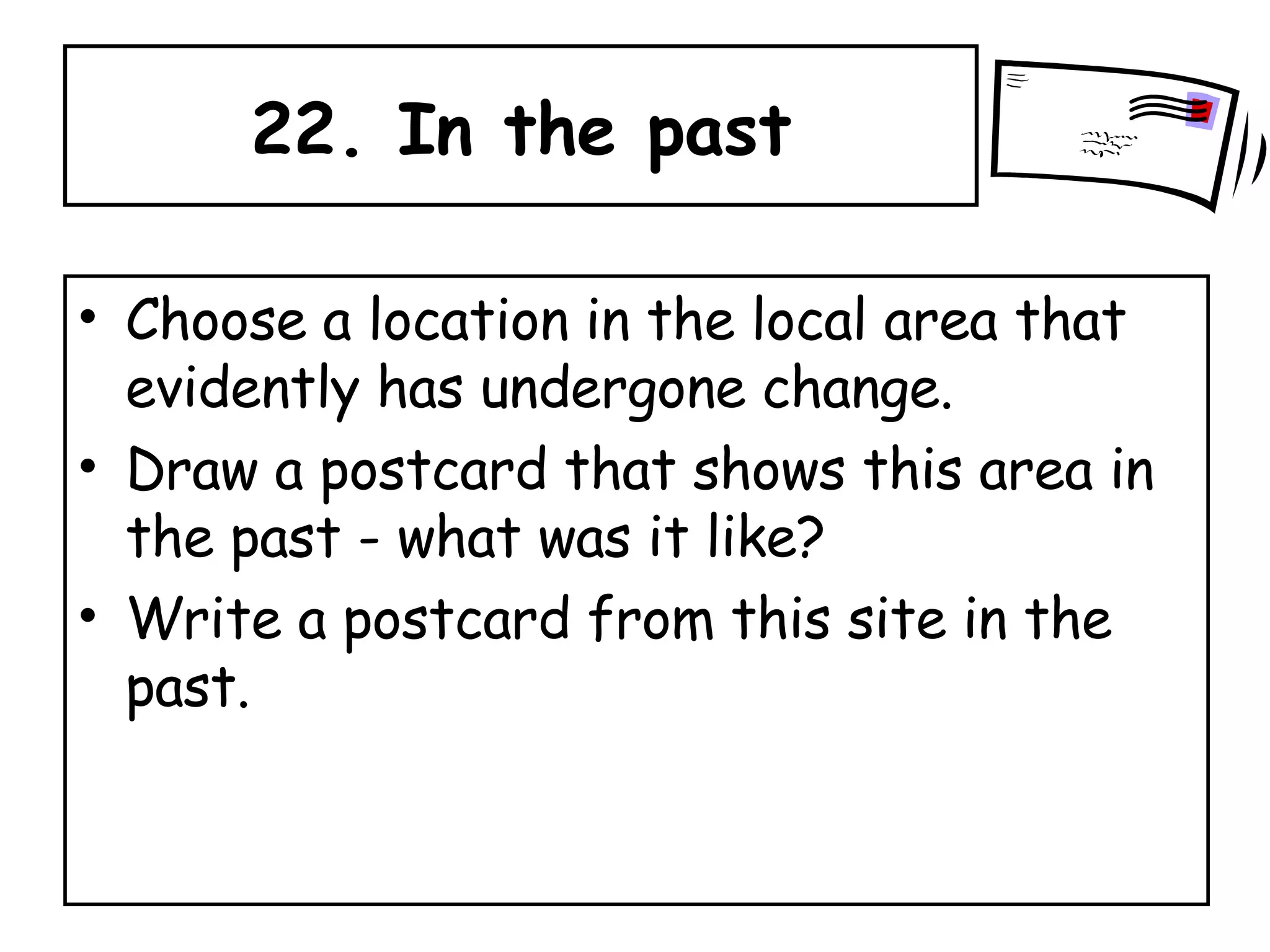 22. In the past Choose a location in the local area that evidently has undergone change.  Draw a postcard that shows this area in the past - what was it like?  Write a postcard from this site in the past. 