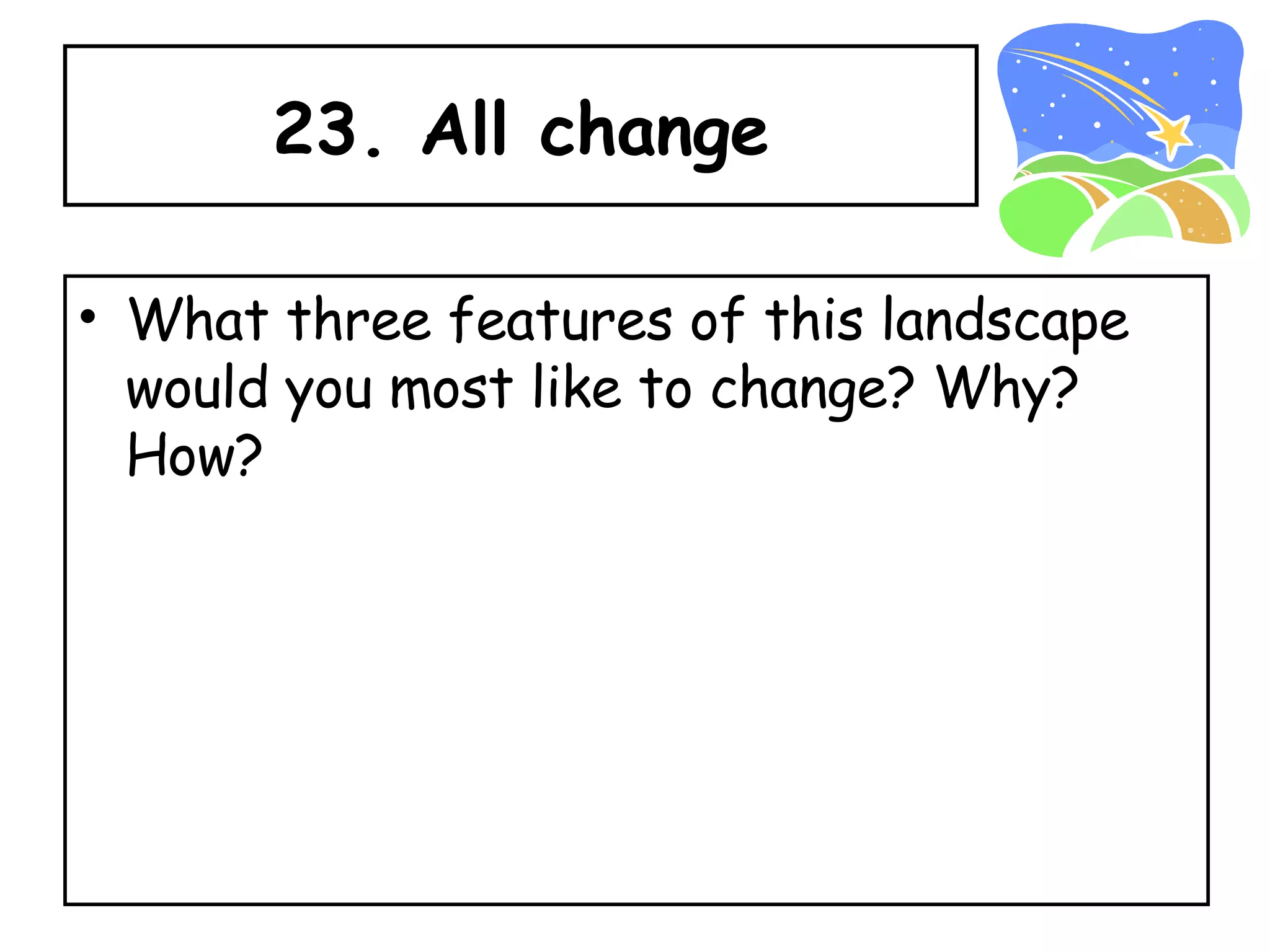 23. All change What three features of this landscape would you most like to change? Why?  How? 
