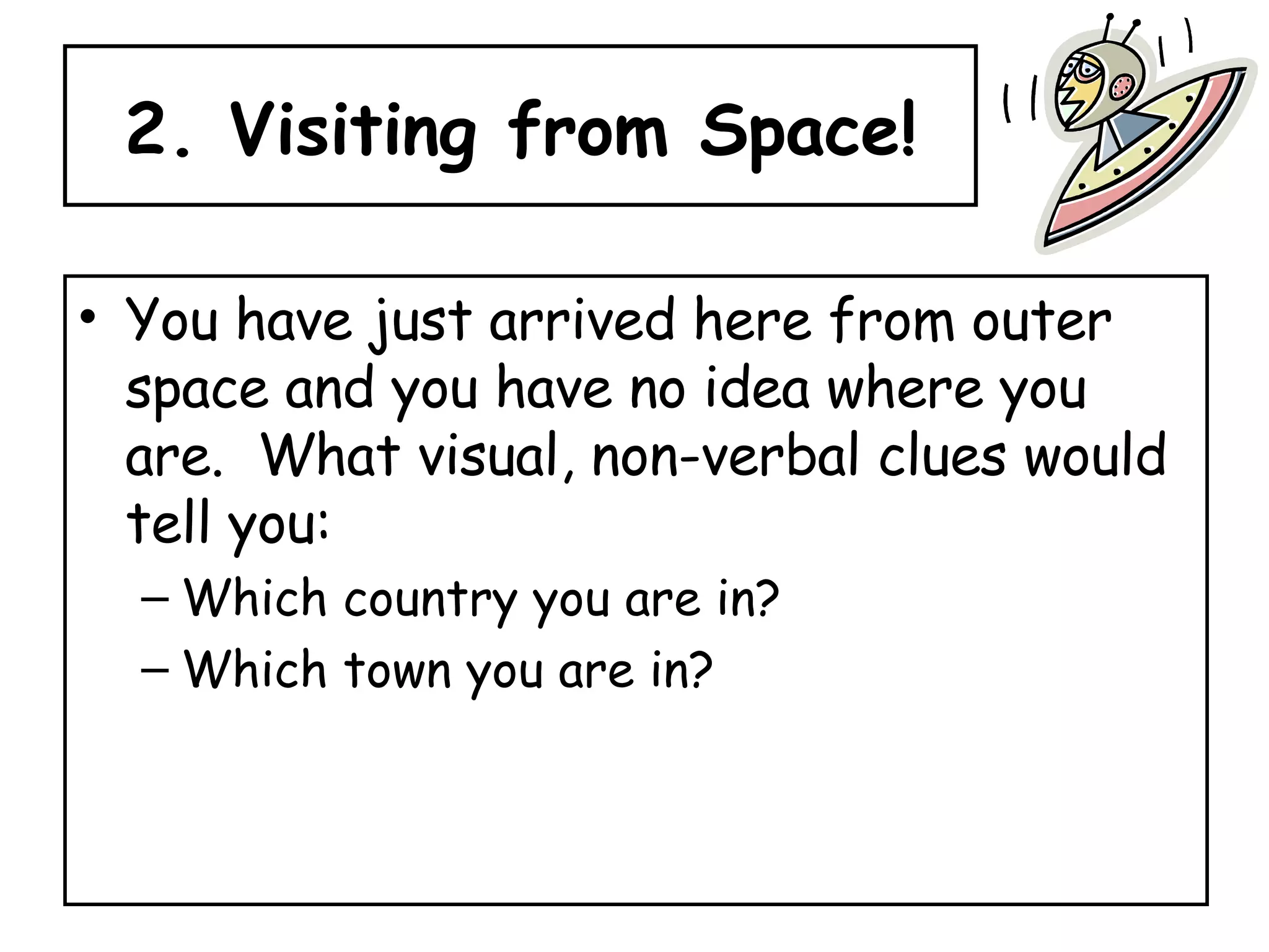 2. Visiting from Space! You have just arrived here from outer space and you have no idea where you are.  What visual, non-verbal clues would tell you: Which country you are in? Which town you are in? 