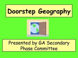 Doorstep Geography   Presented by GA Secondary Phase Committee 