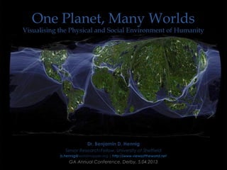 One Planet, Many Worlds
Visualising the Physical and Social Environment of Humanity




                          Dr. Benjamin D. Hennig
              Senior Research Fellow, University of Sheffield
            b.hennig@worldmapper.org | http://www.viewsoftheworld.net
                GA Annual Conference, Derby, 5.04.2013
 